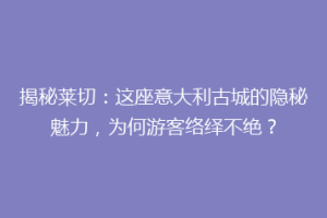 揭秘莱切：这座意大利古城的隐秘魅力，为何游客络绎不绝？
