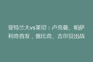 亚特兰大vs莱切：卢克曼、帕萨利奇首发，雷比奇、吉尔贝出战