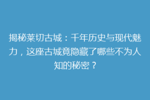 揭秘莱切古城：千年历史与现代魅力，这座古城竟隐藏了哪些不为人知的秘密？