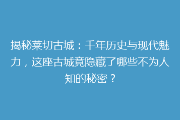 揭秘莱切古城:千年历史与现代魅力,这座古城竟隐藏了哪些不为人知的秘密?