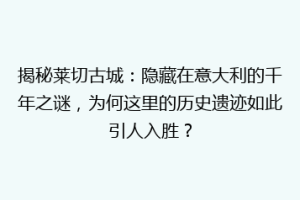 揭秘莱切古城：隐藏在意大利的千年之谜，为何这里的历史遗迹如此引人入胜？