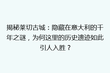 揭秘莱切古城：隐藏在意大利的千年之谜，为何这里的历史遗迹如此引人入胜？