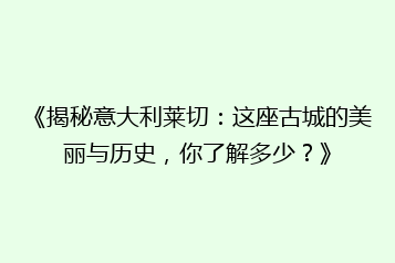 《揭秘意大利莱切:这座古城的美丽与历史,你了解多少?》