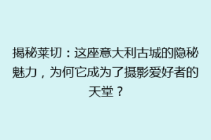 揭秘莱切：这座意大利古城的隐秘魅力，为何它成为了摄影爱好者的天堂？