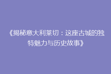 《揭秘意大利莱切:这座古城的独特魅力与历史故事》
