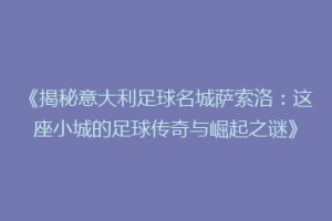 《揭秘意大利足球名城萨索洛：这座小城的足球传奇与崛起之谜》