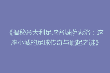 《揭秘意大利足球名城萨索洛:这座小城的足球传奇与崛起之谜》