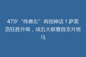 47岁“伟意左”再创神话！萨索洛狂胜升级，成五大联赛首支升班马
