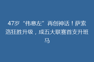 47岁“伟意左”再创神话!萨索洛狂胜升级,成五大联赛首支升班马
