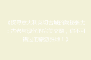 《探寻意大利莱切古城的隐秘魅力：古老与现代的完美交融，你不可错过的旅游胜地！》