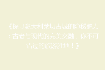 《探寻意大利莱切古城的隐秘魅力：古老与现代的完美交融，你不可错过的旅游胜地！》