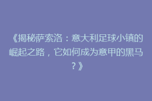 《揭秘萨索洛：意大利足球小镇的崛起之路，它如何成为意甲的黑马？》