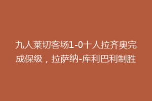 九人莱切客场1-0十人拉齐奥完成保级，拉萨纳-库利巴利制胜