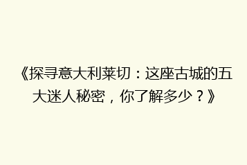 《探寻意大利莱切:这座古城的五大迷人秘密,你了解多少?》