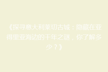 《探寻意大利莱切古城:隐藏在亚得里亚海边的千年之谜,你了解多少?》