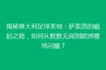 揭秘意大利足球圣地:萨索洛的崛起之路,如何从默默无闻到欧洲赛场闪耀?