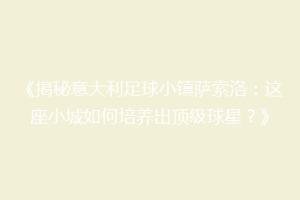 《揭秘意大利足球小镇萨索洛：这座小城如何培养出顶级球星？》