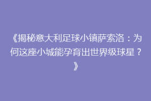 《揭秘意大利足球小镇萨索洛：为何这座小城能孕育出世界级球星？》