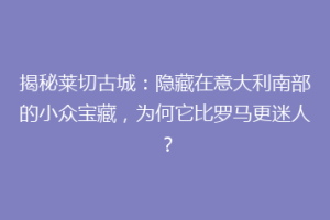 揭秘莱切古城：隐藏在意大利南部的小众宝藏，为何它比罗马更迷人？