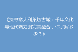 《探寻意大利莱切古城：千年文化与现代魅力的完美融合，你了解多少？》