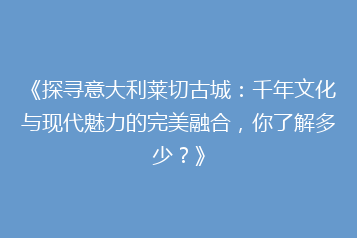 《探寻意大利莱切古城:千年文化与现代魅力的完美融合,你了解多少?》