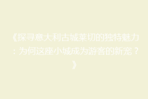《探寻意大利古城莱切的独特魅力：为何这座小城成为游客的新宠？》