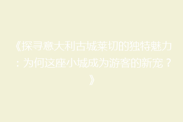 《探寻意大利古城莱切的独特魅力:为何这座小城成为游客的新宠?》