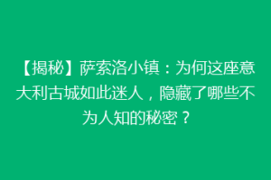 【揭秘】萨索洛小镇：为何这座意大利古城如此迷人，隐藏了哪些不为人知的秘密？
