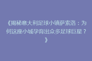 《揭秘意大利足球小镇萨索洛：为何这座小城孕育出众多足球巨星？》