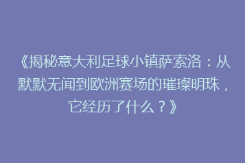 《揭秘意大利足球小镇萨索洛:从默默无闻到欧洲赛场的璀璨明珠,它经历了什么?》