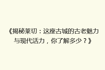 《揭秘莱切:这座古城的古老魅力与现代活力,你了解多少?》