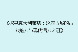 《探寻意大利莱切：这座古城的古老魅力与现代活力之谜》