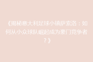 《揭秘意大利足球小镇萨索洛：如何从小众球队崛起成为豪门竞争者？》