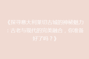 《探寻意大利莱切古城的神秘魅力：古老与现代的完美融合，你准备好了吗？》