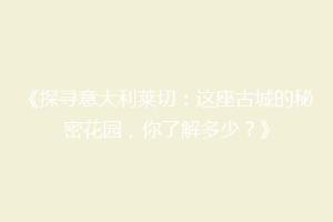 《探寻意大利莱切：这座古城的秘密花园，你了解多少？》