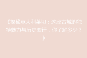 《揭秘意大利莱切：这座古城的独特魅力与历史变迁，你了解多少？》
