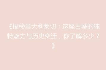 《揭秘意大利莱切:这座古城的独特魅力与历史变迁,你了解多少?》