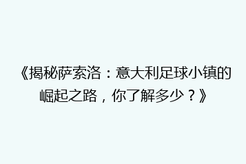 《揭秘萨索洛:意大利足球小镇的崛起之路,你了解多少?》