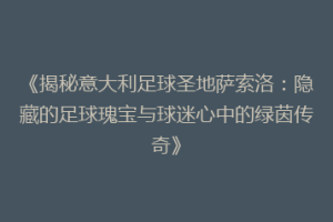 《揭秘意大利足球圣地萨索洛：隐藏的足球瑰宝与球迷心中的绿茵传奇》