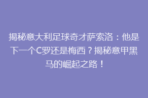 揭秘意大利足球奇才萨索洛：他是下一个C罗还是梅西？揭秘意甲黑马的崛起之路！