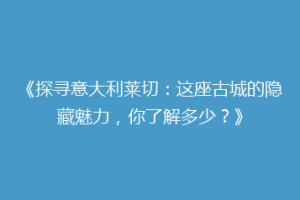 《探寻意大利莱切：这座古城的隐藏魅力，你了解多少？》