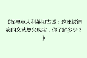 《探寻意大利莱切古城：这座被遗忘的文艺复兴瑰宝，你了解多少？》