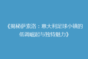 《揭秘萨索洛：意大利足球小镇的低调崛起与独特魅力》