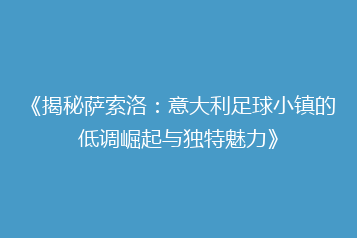 《揭秘萨索洛:意大利足球小镇的低调崛起与独特魅力》