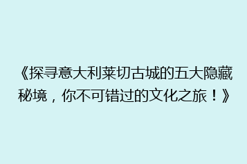 《探寻意大利莱切古城的五大隐藏秘境,你不可错过的文化之旅!》