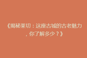 《揭秘莱切：这座古城的古老魅力，你了解多少？》