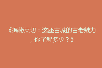 《揭秘莱切:这座古城的古老魅力,你了解多少?》