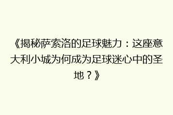 《揭秘萨索洛的足球魅力:这座意大利小城为何成为足球迷心中的圣地?》