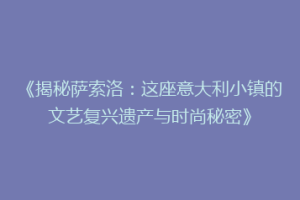 《揭秘萨索洛：这座意大利小镇的文艺复兴遗产与时尚秘密》