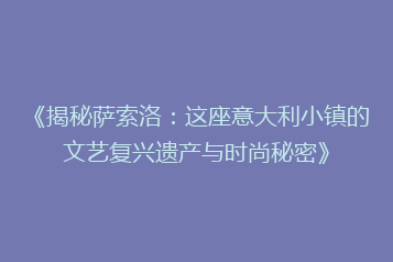 《揭秘萨索洛:这座意大利小镇的文艺复兴遗产与时尚秘密》